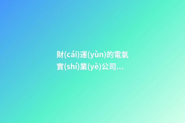 財(cái)運(yùn)的電氣實(shí)業(yè)公司名字大全集 借鑒這些多見(jiàn)的美名-第1張-公司起名-玄機(jī)派